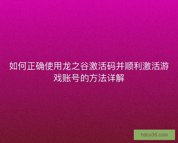 如何正确使用龙之谷激活码并顺利激活游戏账号的方法详解