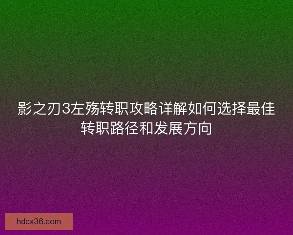 影之刃3左殇转职攻略详解如何选择最佳转职路径和发展方向