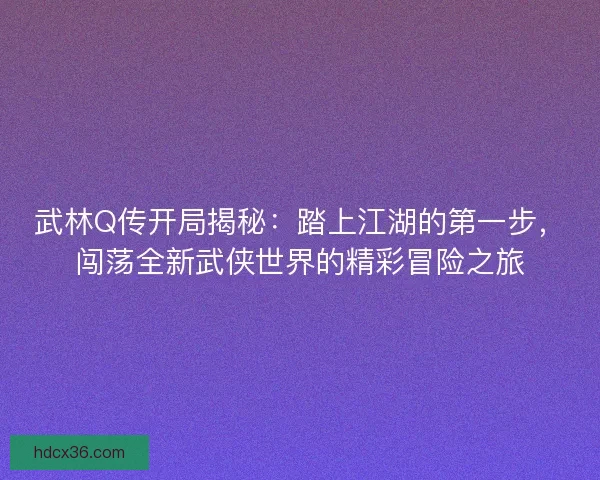 武林Q传开局揭秘：踏上江湖的第一步，闯荡全新武侠世界的精彩冒险之旅