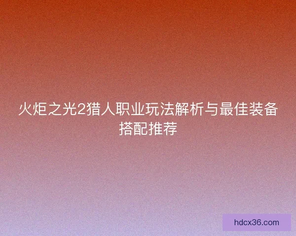 火炬之光2猎人职业玩法解析与最佳装备搭配推荐