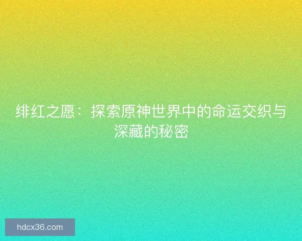 绯红之愿：探索原神世界中的命运交织与深藏的秘密